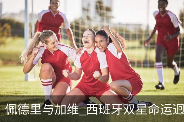 佩德里与加维 西班牙双星命运迥异：天赋需要健康来承载