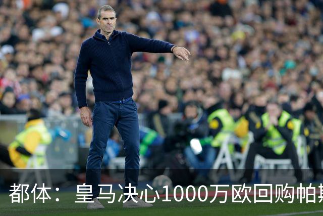 都体：皇马决心1000万欧回购帕斯 再将帕斯以6000万欧出售